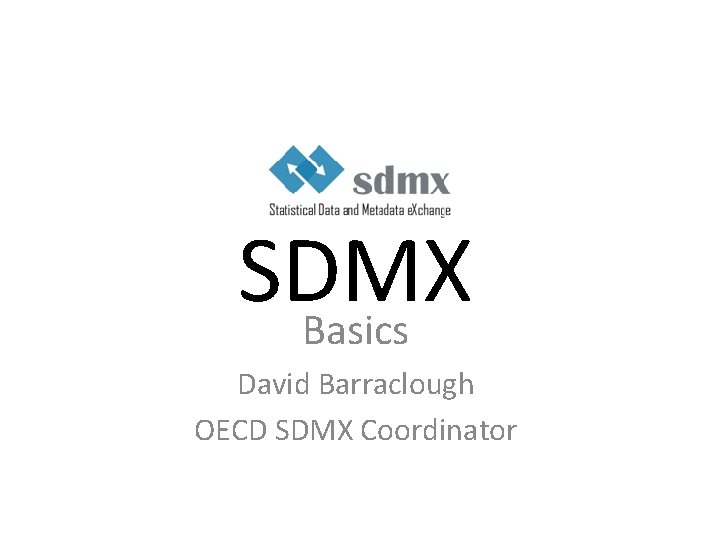 SDMX Basics David Barraclough OECD SDMX Coordinator 