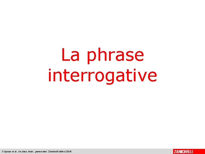 La phrase interrogative Crépieux et al. , Un, deux, trois. . . grammaire!, Zanichelli La phrase interrogative Crépieux et al. , Un, deux, trois. . . grammaire!, Zanichelli