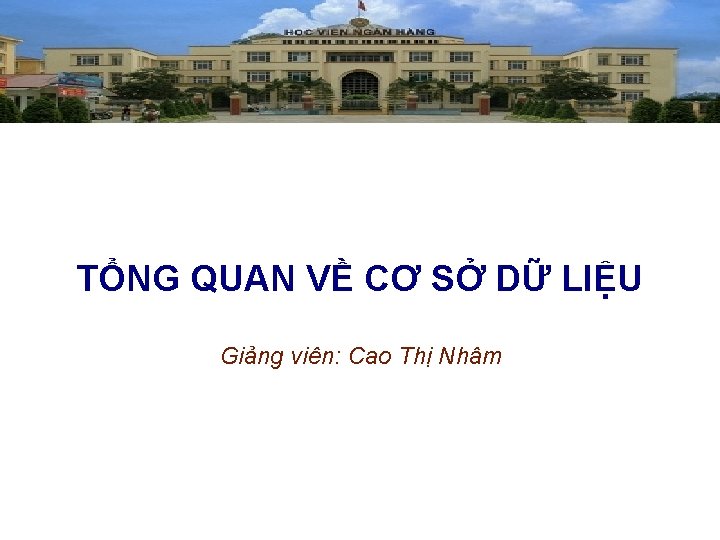 TỔNG QUAN VỀ CƠ SỞ DỮ LIỆU Giảng viên: Cao Thị Nhâm 