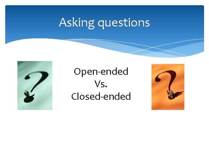 Asking questions Open-ended Vs. Closed-ended 