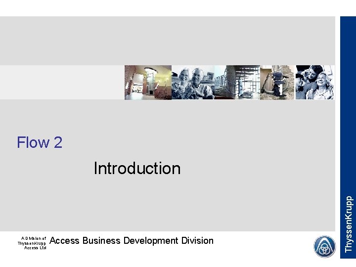 Flow 2 A Division of Thyssen. Krupp Access Ltd Access Business Development Division Thyssen. Flow 2 A Division of Thyssen. Krupp Access Ltd Access Business Development Division Thyssen.