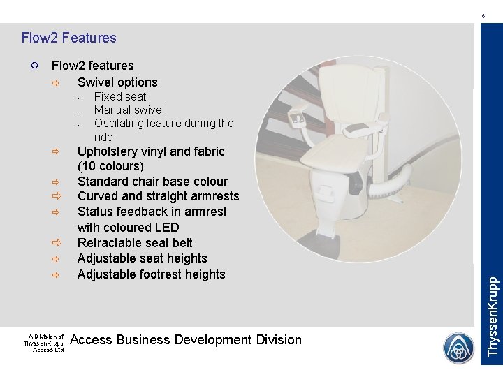 6 Flow 2 Features Flow 2 features Swivel options - A Division of Thyssen. 6 Flow 2 Features Flow 2 features Swivel options - A Division of Thyssen.