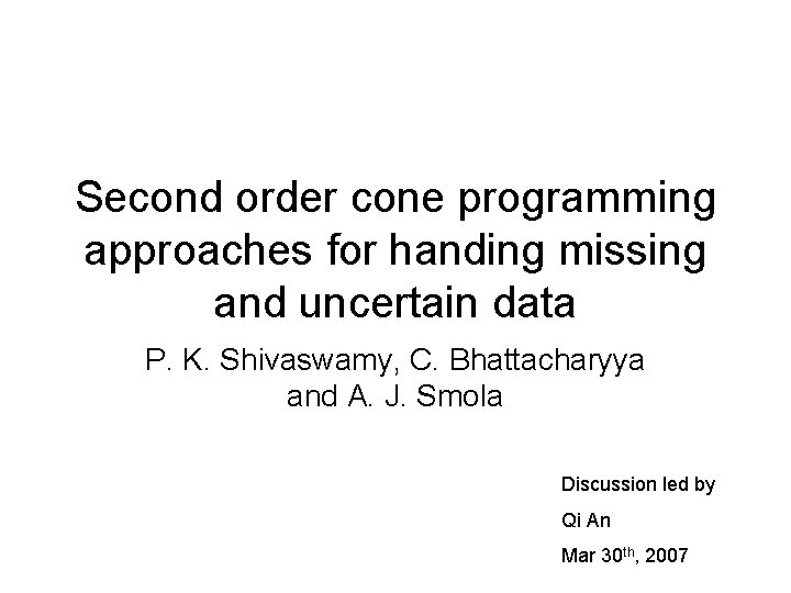 Second order cone programming approaches for handing missing and uncertain data P. K. Shivaswamy,