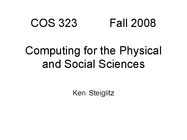 COS 323 Fall 2008 Computing for the Physical and Social Sciences Ken Steiglitz 
