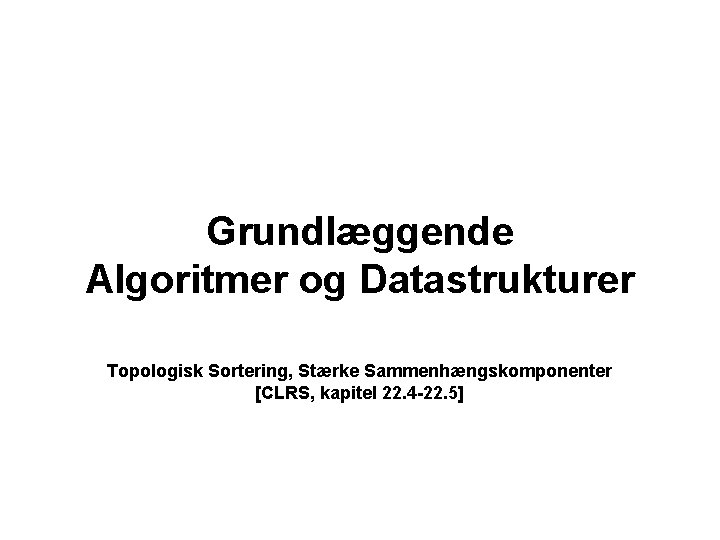 Grundlæggende Algoritmer og Datastrukturer Topologisk Sortering, Stærke Sammenhængskomponenter [CLRS, kapitel 22. 4 -22. 5]