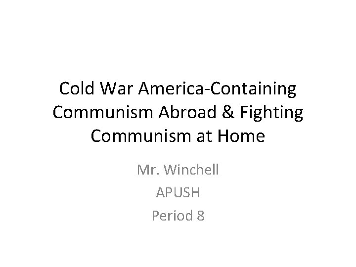 Cold War America-Containing Communism Abroad & Fighting Communism at Home Mr. Winchell APUSH Period