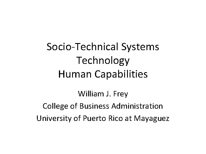 Socio-Technical Systems Technology Human Capabilities William J. Frey College of Business Administration University of