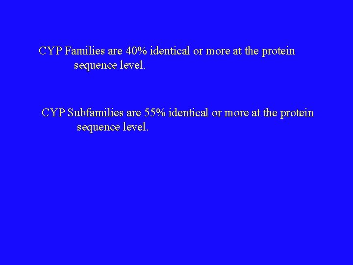 CYP Families are 40% identical or more at the protein sequence level. CYP Subfamilies