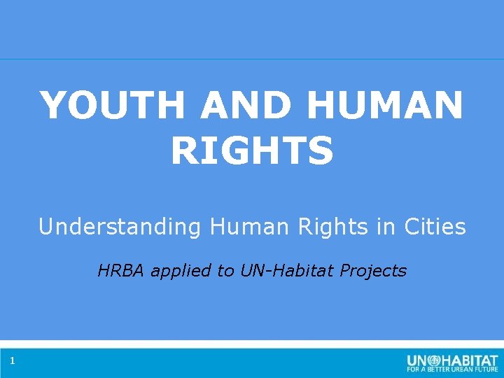 YOUTH AND HUMAN RIGHTS Understanding Human Rights in Cities HRBA applied to UN-Habitat Projects