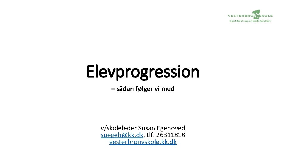 Elevprogression – sådan følger vi med v/skoleleder Susan Egehoved suegeh@kk. dk, tlf. 26311818 vesterbronyskole.