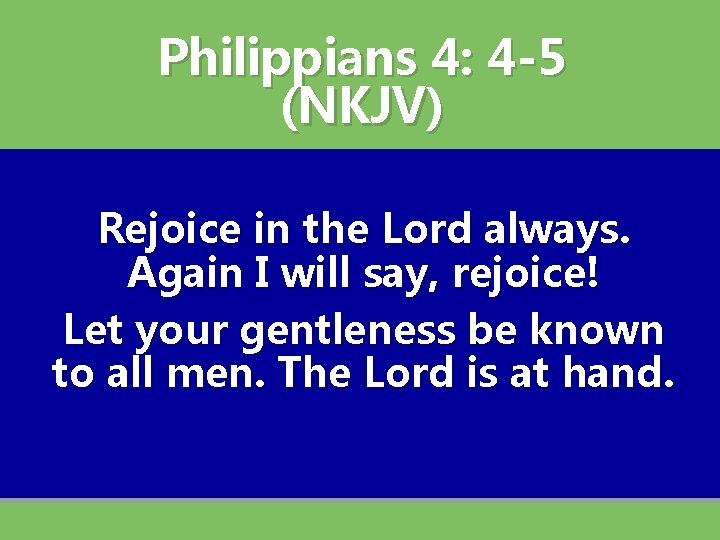 Philippians 4: 4 -5 (NKJV) Rejoice in the Lord always. Again I will say,