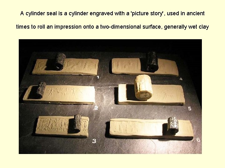 A cylinder seal is a cylinder engraved with a 'picture story', used in ancient