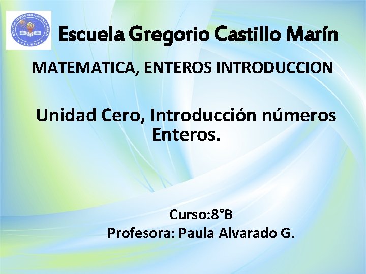 Escuela Gregorio Castillo Marín MATEMATICA, ENTEROS INTRODUCCION Unidad Cero, Introducción números Enteros. Curso: 8°B