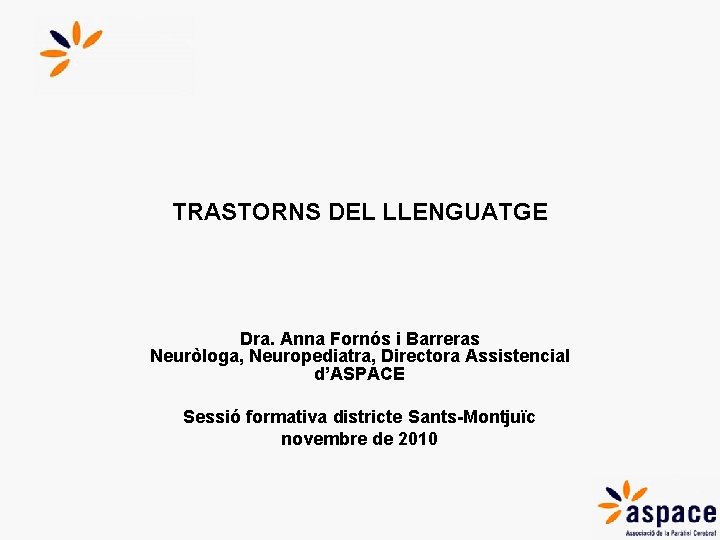 TRASTORNS DEL LLENGUATGE Dra. Anna Fornós i Barreras Neuròloga, Neuropediatra, Directora Assistencial d’ASPACE Sessió