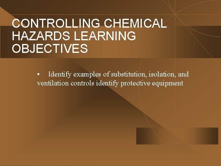 CONTROLLING CHEMICAL HAZARDS LEARNING OBJECTIVES • Identify examples of substitution, isolation, and ventilation controls