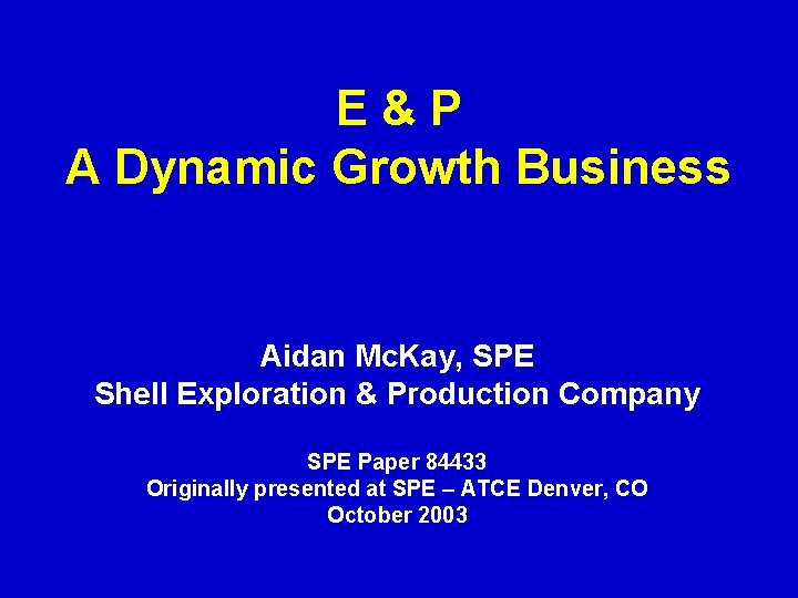 E&P A Dynamic Growth Business Aidan Mc. Kay, SPE Shell Exploration & Production Company