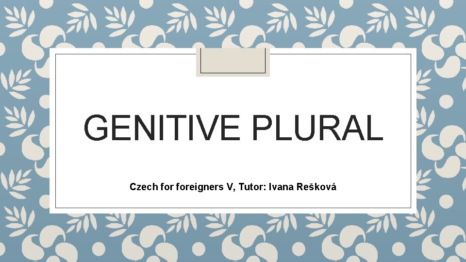 GENITIVE PLURAL Czech foreigners V, Tutor: Ivana Rešková 