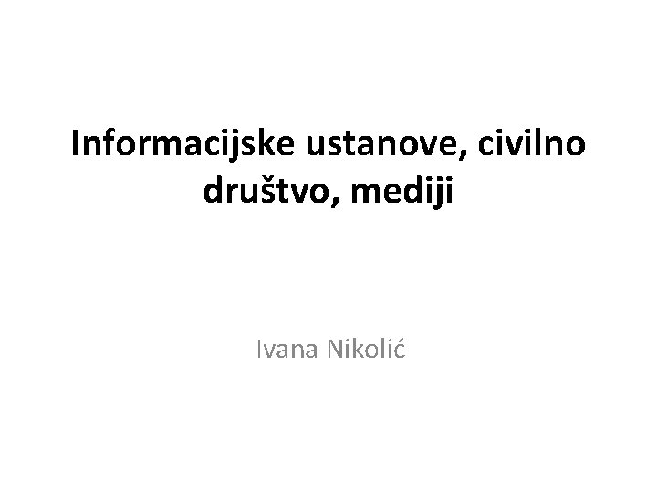 Informacijske ustanove, civilno društvo, mediji Ivana Nikolić 