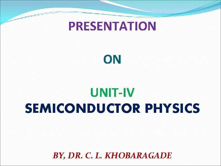 PRESENTATION ON UNIT-IV SEMICONDUCTOR PHYSICS BY, DR. C. L. KHOBARAGADE 
