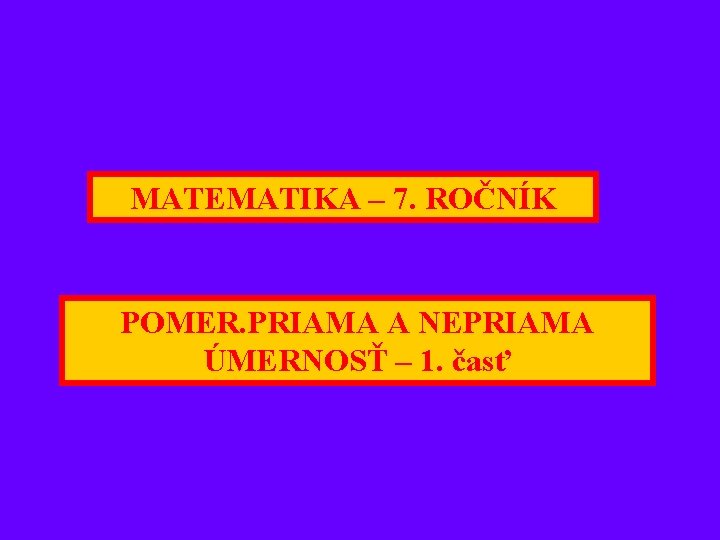 MATEMATIKA – 7. ROČNÍK POMER. PRIAMA A NEPRIAMA ÚMERNOSŤ – 1. časť MATEMATIKA – 7. ROČNÍK POMER. PRIAMA A NEPRIAMA ÚMERNOSŤ – 1. časť