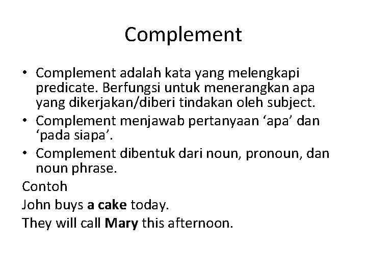 Complement • Complement adalah kata yang melengkapi predicate. Berfungsi untuk menerangkan apa yang dikerjakan/diberi