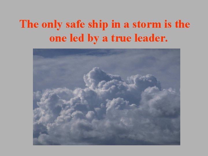 The only safe ship in a storm is the one led by a true The only safe ship in a storm is the one led by a true