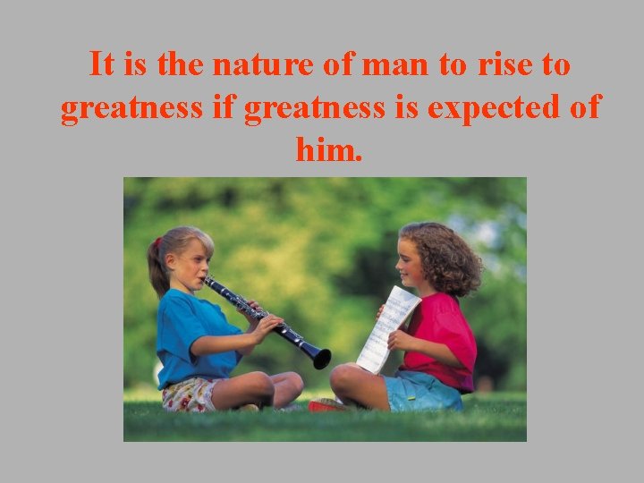 It is the nature of man to rise to greatness if greatness is expected It is the nature of man to rise to greatness if greatness is expected