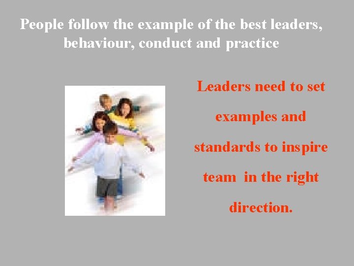 People follow the example of the best leaders, behaviour, conduct and practice Leaders need People follow the example of the best leaders, behaviour, conduct and practice Leaders need