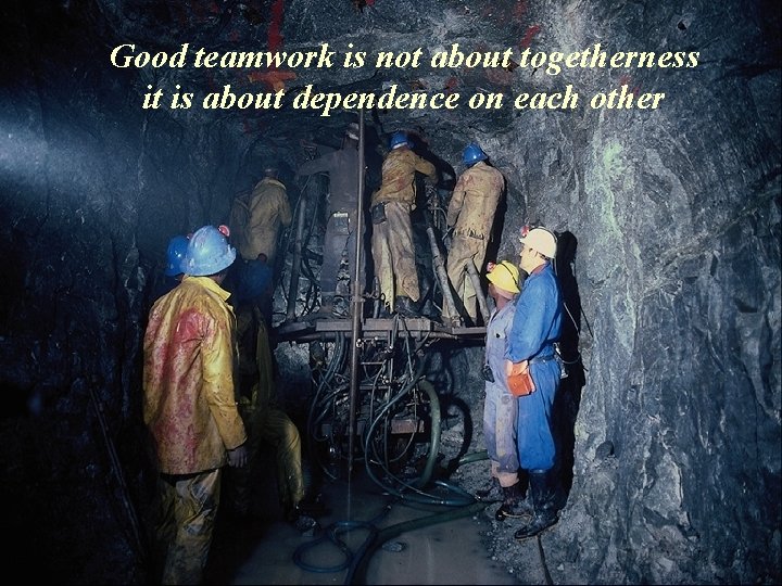 Good teamwork is not about togetherness it is about dependence on each other Good teamwork is not about togetherness it is about dependence on each other