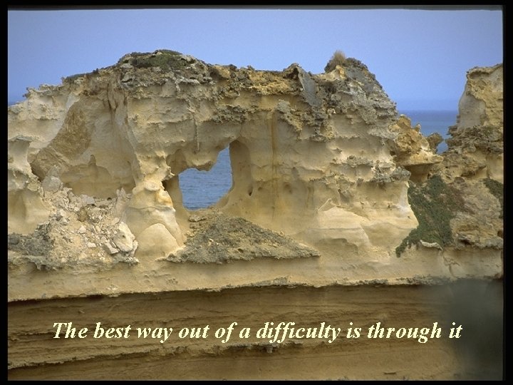 The best way out of a difficulty is through it The best way out of a difficulty is through it