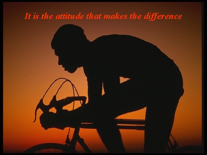 It is the attitude that makes the difference It is the attitude that makes the difference