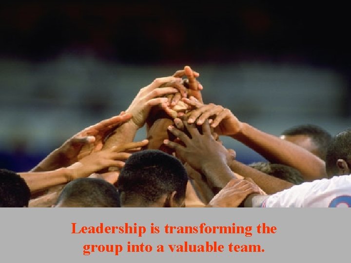 Leadership is transforming the group into a valuable team. Leadership is transforming the group into a valuable team.