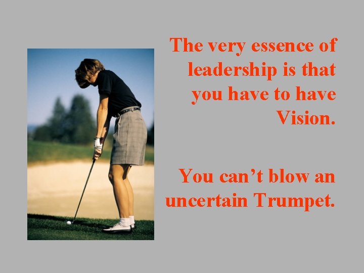 The very essence of leadership is that you have to have Vision. You can’t The very essence of leadership is that you have to have Vision. You can’t