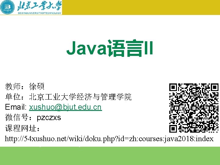 Java语言II 教师：徐硕 单位：北京 业大学经济与管理学院 Email: xushuo@bjut. edu. cn 微信号：pzczxs 课程网址： http: //54 xushuo. net/wiki/doku.