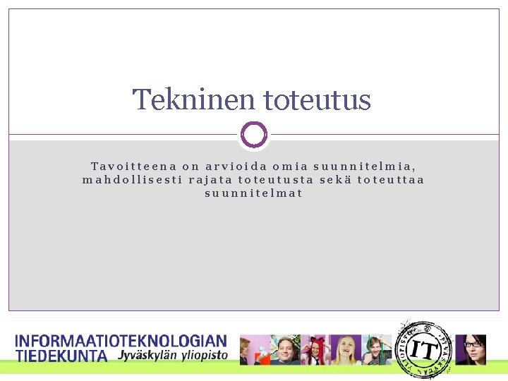 Tekninen toteutus Tavoitteena on arvioida omia suunnitelmia, mahdollisesti rajata toteutusta sekä toteuttaa suunnitelmat Tekninen toteutus Tavoitteena on arvioida omia suunnitelmia, mahdollisesti rajata toteutusta sekä toteuttaa suunnitelmat