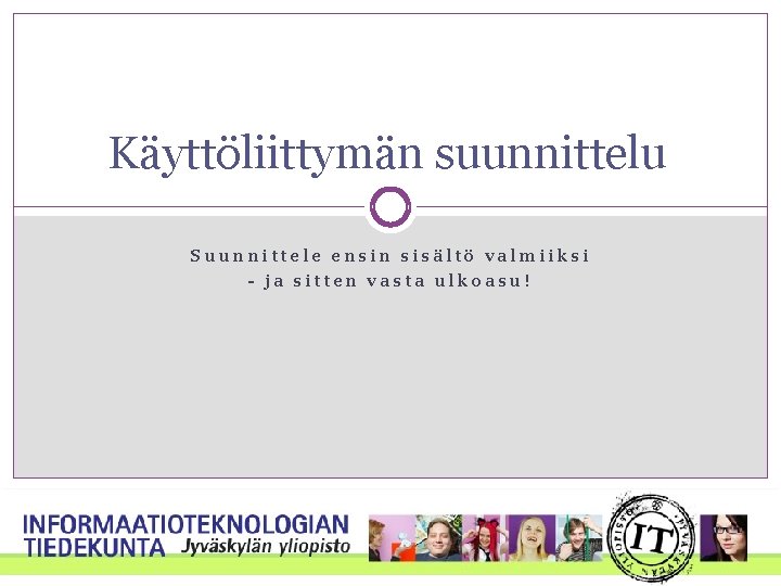 Käyttöliittymän suunnittelu Suunnittele ensin sisältö valmiiksi - ja sitten vasta ulkoasu! Käyttöliittymän suunnittelu Suunnittele ensin sisältö valmiiksi - ja sitten vasta ulkoasu!