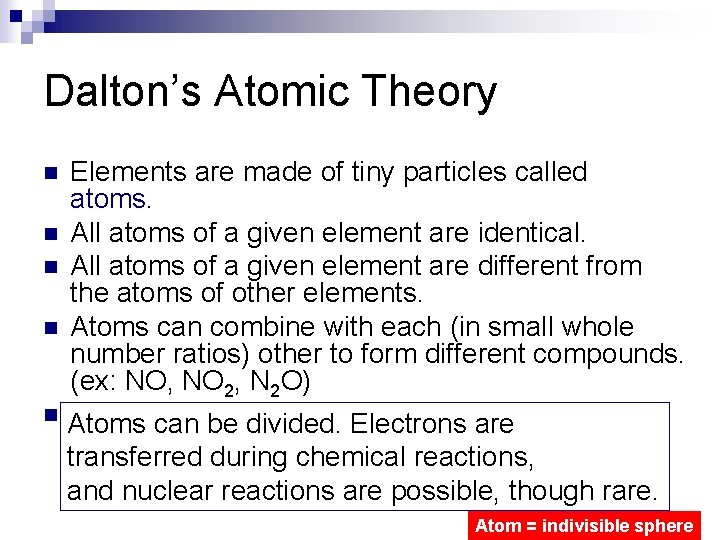 Dalton’s Atomic Theory Elements are made of tiny particles called atoms. n All atoms
