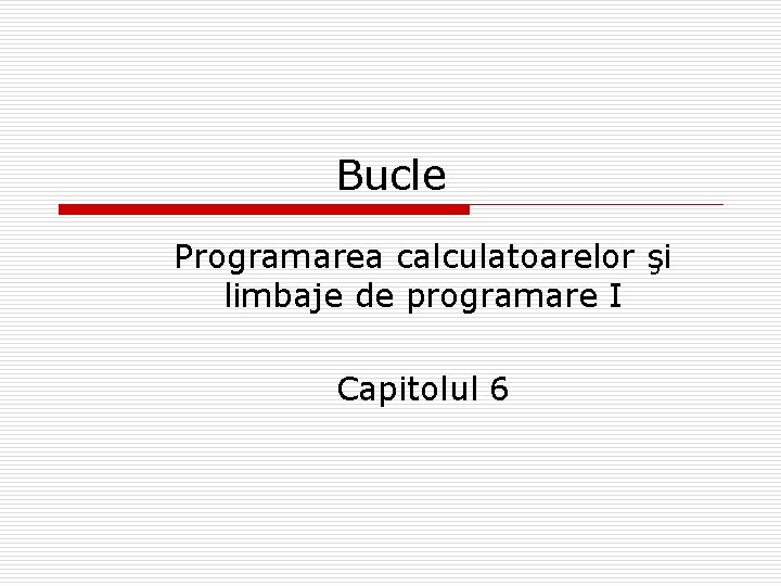 Bucle Programarea calculatoarelor şi limbaje de programare I Capitolul 6 