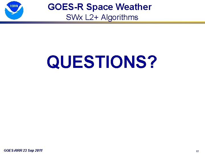 GOES-R Space Weather SWx L 2+ Algorithms QUESTIONS? GOES-RRR 23 Sep 2011 17 