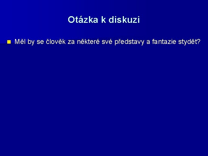 Otázka k diskuzi n Měl by se člověk za některé své představy a fantazie