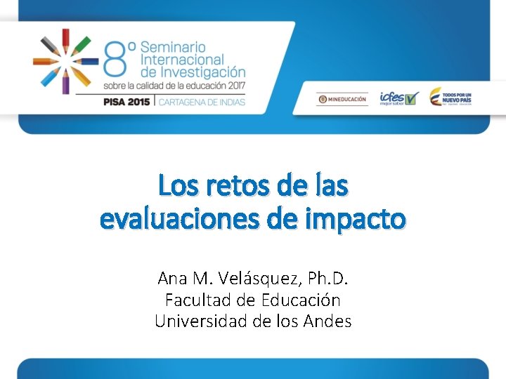 Los retos de las evaluaciones de impacto Ana M. Velásquez, Ph. D. Facultad de