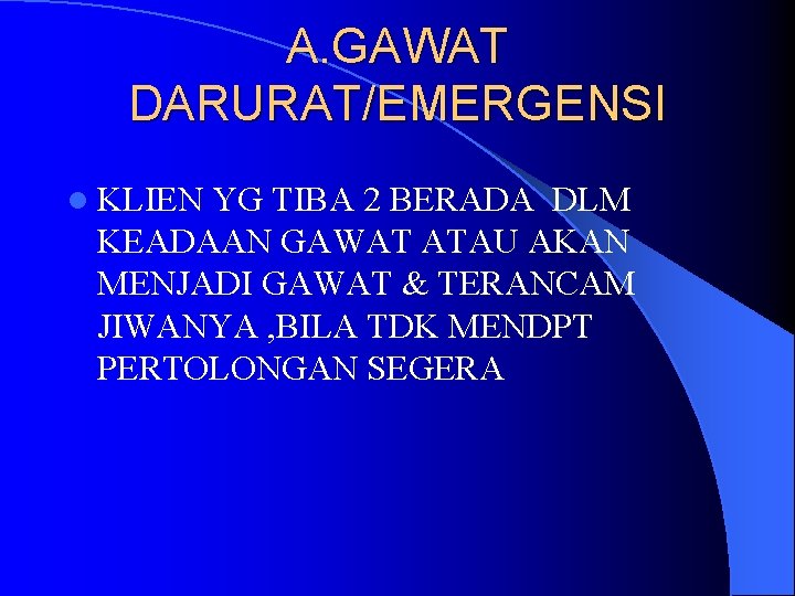 A. GAWAT DARURAT/EMERGENSI l KLIEN YG TIBA 2 BERADA DLM KEADAAN GAWAT ATAU AKAN