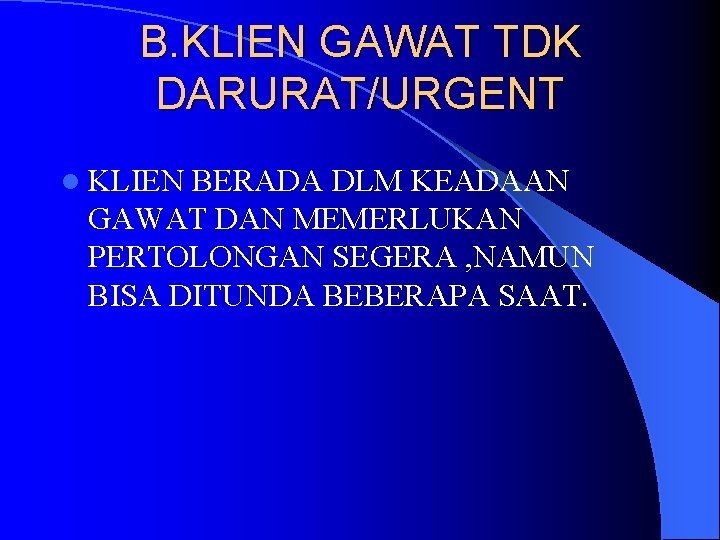 B. KLIEN GAWAT TDK DARURAT/URGENT l KLIEN BERADA DLM KEADAAN GAWAT DAN MEMERLUKAN PERTOLONGAN