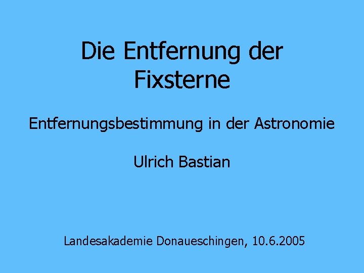 Die Entfernung der Fixsterne Entfernungsbestimmung in der Astronomie Ulrich Bastian Landesakademie Donaueschingen, 10. 6.
