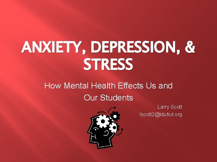 ANXIETY, DEPRESSION, & STRESS How Mental Health Effects Us and Our Students Larry Scott