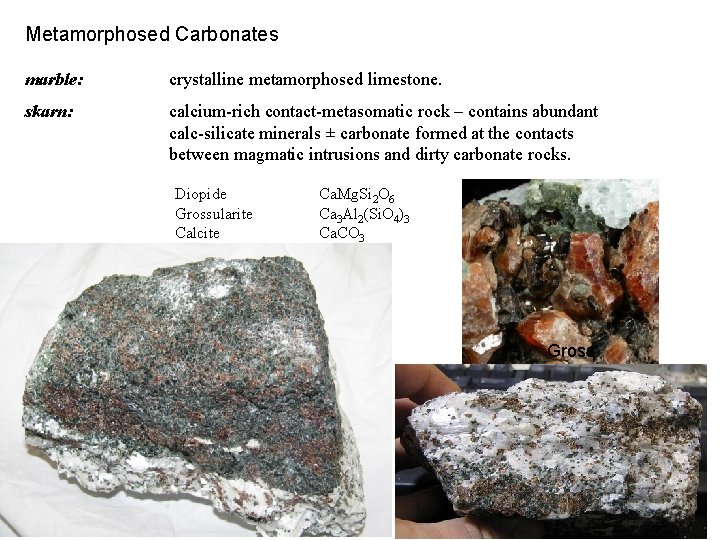 Metamorphosed Carbonates marble: skarn: crystalline metamorphosed limestone. calcium-rich contact-metasomatic rock – contains abundant calc-silicate