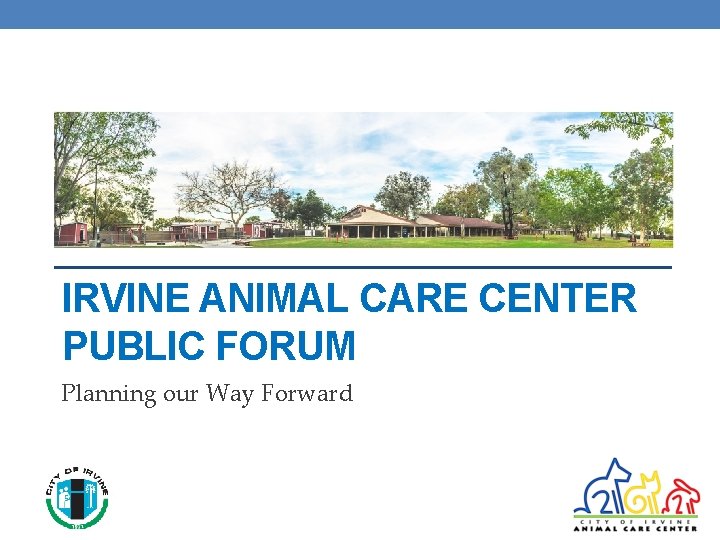 IRVINE ANIMAL CARE CENTER PUBLIC FORUM Planning our Way Forward 