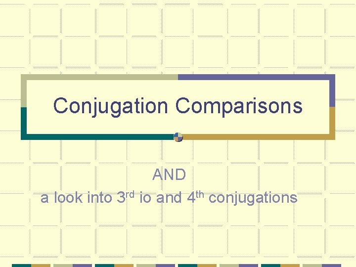 Conjugation Comparisons AND a look into 3 rd io and 4 th conjugations Conjugation Comparisons AND a look into 3 rd io and 4 th conjugations