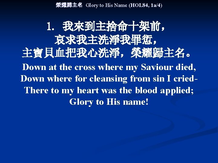 榮耀歸主名 Glory to His Name (HOL 84, 1 a/4) 1. 我來到主捨命十架前， 哀求我主洗淨我罪愆， 主寶貝血把我心洗淨，榮耀歸主名。 Down