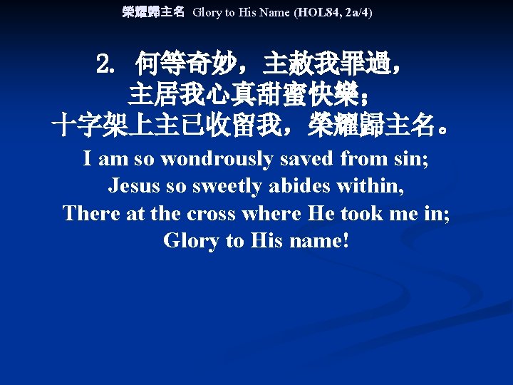榮耀歸主名 Glory to His Name (HOL 84, 2 a/4) 2. 何等奇妙，主赦我罪過， 主居我心真甜蜜快樂； 十字架上主已收留我，榮耀歸主名。 I